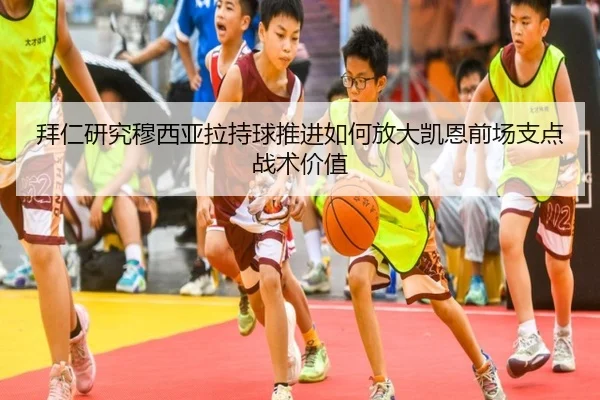 拜仁研究穆西亚拉持球推进如何放大凯恩前场支点战术价值