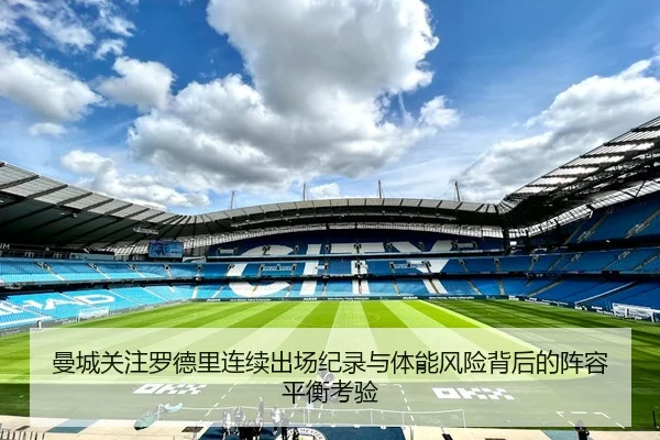 曼城关注罗德里连续出场纪录与体能风险背后的阵容平衡考验