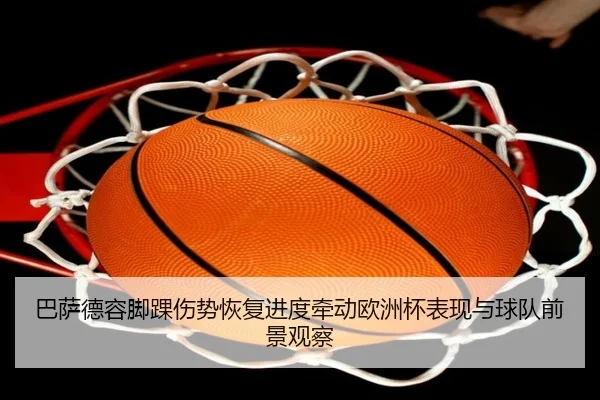 巴萨德容脚踝伤势恢复进度牵动欧洲杯表现与球队前景观察