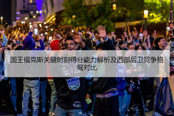 国王福克斯关键时刻得分能力解析及西部后卫竞争格局对比