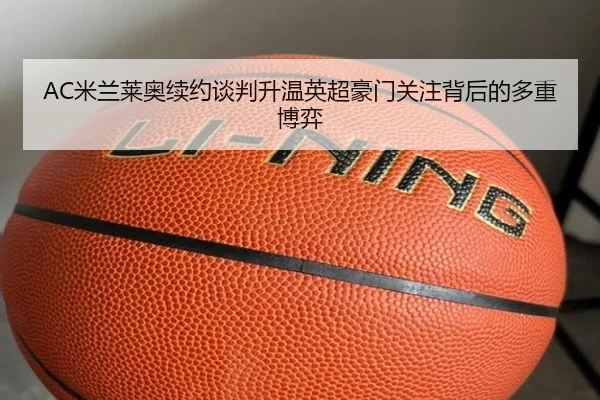 AC米兰莱奥续约谈判升温英超豪门关注背后的多重博弈