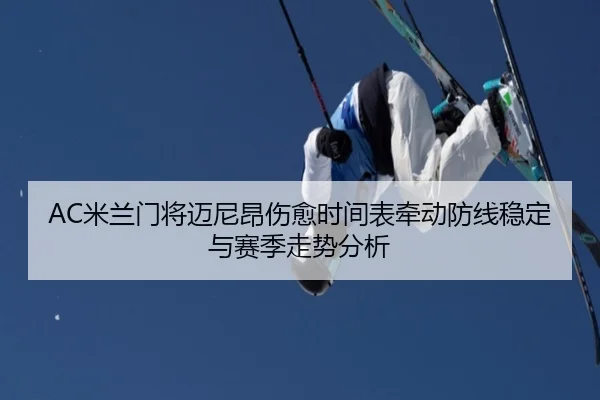 AC米兰门将迈尼昂伤愈时间表牵动防线稳定与赛季走势分析